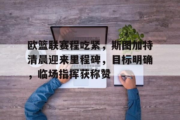 包含欧篮联赛程吃紧,斯图加特清晨迎来里程碑,目标明确,临场指挥获称赞的词条 包含欧篮联赛程吃紧,斯图加特清晨迎来里程碑,目标明确,临场指挥获称赞的词条